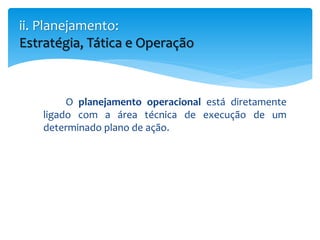 O planejamento operacional está diretamente
ligado com a área técnica de execução de um
determinado plano de ação.
ii. Planejamento:
Estratégia, Tática e Operação
 
