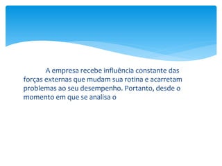 A empresa recebe influência constante das
forças externas que mudam sua rotina e acarretam
problemas ao seu desempenho. Portanto, desde o
momento em que se analisa o
 