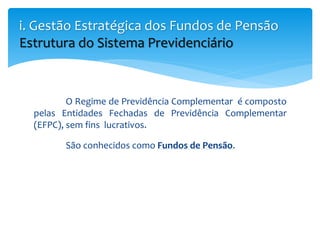 O Regime de Previdência Complementar é composto
pelas Entidades Fechadas de Previdência Complementar
(EFPC), sem fins lucrativos.
São conhecidos como Fundos de Pensão.
i. Gestão Estratégica dos Fundos de Pensão
Estrutura do Sistema Previdenciário
 
