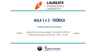 AULA 1 e 2 - TEÓRICA
Professor MSc Cloves Rocha
Jaboatão dos Guararapes, Setembro 2018.2
(PIE) Automação Industrial - ENG - 6 NA
 