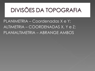 PLANIMETRIA – Coordenadas X e Y;
ALTIMETRIA – COORDENADAS X, Y e Z;
PLANIALTIMETRIA – ABRANGE AMBOS
 
