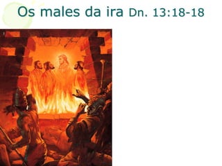 Os males da ira Dn. 13:18-18
 
