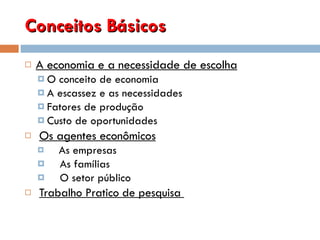Conceitos Básicos A economia e a necessidade de escolha O conceito de economia A escassez e as necessidades Fatores de produção Custo de oportunidades   Os agentes econômicos      As empresas       As famílias      O setor público   Trabalho Pratico de pesquisa  