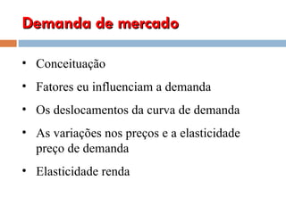 Demanda de mercado Conceituação Fatores eu influenciam a demanda Os deslocamentos da curva de demanda As variações nos preços e a elasticidade preço de demanda Elasticidade renda  