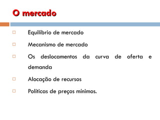 O mercado Equilíbrio de mercado Mecanismo de mercado Os deslocamentos da curva de oferta e demanda Alocação de recursos Políticas de preços mínimos. 