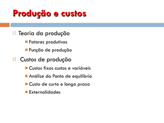 Produção e custos Teoria da produção Fatores produtivos  Função de produção Custos de produção Custos fixos custos e variáveis Análise do Ponto de equilíbrio Custo de curto e longo prazo Externalidades  