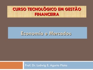 CURSO TECNOLÕGICO EM GESTÃO FINANCEIRA Prof. Dr. Ludwig E. Agurto Plata Economia e Mercados  