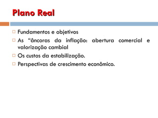 Plano Real Fundamentos e objetivos As “âncoras da inflação: abertura comercial e valorização cambial Os custos da estabilização. Perspectivas de crescimento econômico.  