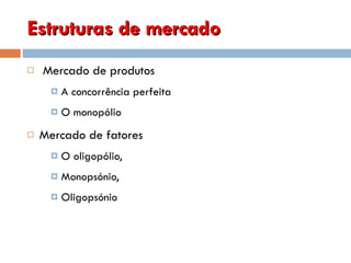 Estruturas de mercado Mercado de produtos      A concorrência perfeita O monopólio Mercado de fatores O oligopólio, Monopsónio, Oligopsónio  
