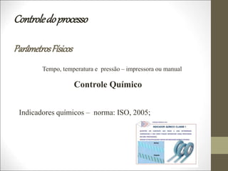 Controledoprocesso
ParâmetrosFísicos
Tempo, temperatura e pressão – impressora ou manual
Controle Químico
Indicadores químicos – norma: ISO, 2005;
 
