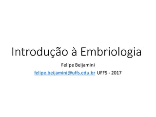 Introdução	à	Embriologia
Felipe	Beijamini
felipe.beijamini@uffs.edu.br UFFS	- 2017
 