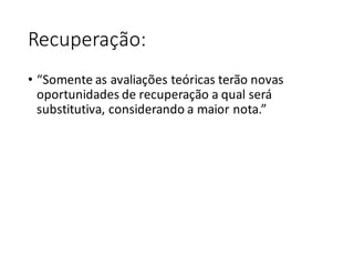 Recuperação:
• “Somente	as	avaliações	teóricas	terão	novas	
oportunidades	de	recuperação	a	qual	será	
substitutiva,	considerando	a	maior	nota.”
 
