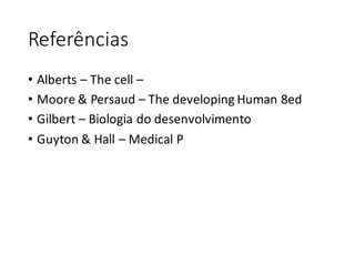 Referências
• Alberts – The	cell –
• Moore	&	Persaud – The	developing Human 8ed
• Gilbert	– Biologia	do	desenvolvimento
• Guyton &	Hall	– Medical	P
 