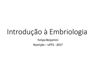 Introdução	à	Embriologia
Felipe	Beijamini
Nutrição	– UFFS	- 2017
 