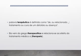 Imp039.00
• palavra terapêutico é definida como "de, ou relacionado _:
tratamento ou cura de um distúrbio ou doença".
• Ela vem do grego therapeutikos e relaciona-se ao efeito do
tratamento médico a (therapeia).
 