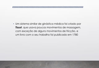 Imp039.00
• Um sistema similar de ginástica médica foi criado por
Tissot, que usava poucos movimentos de massagem,
com exceção de alguns movimentos de fricção, e
um livro com o seu trabalho foi publicado em 1780
 