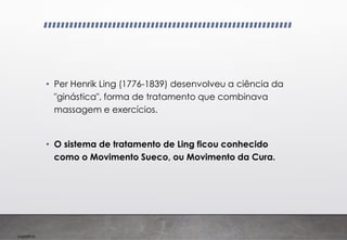 Imp039.00
• Per Henrik Ling (1776-1839) desenvolveu a ciência da
"ginástica", forma de tratamento que combinava
massagem e exercícios.
• O sistema de tratamento de Ling ficou conhecido
como o Movimento Sueco, ou Movimento da Cura.
 