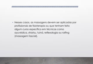 Imp039.00
• Nesses casos, as massagens devem ser aplicadas por
profissionais de fisioterapia ou que tenham feito
algum curso específico em técnicas como
ayuvédica, shiatsu, tuiná, reflexologia ou rolfing
(massagem fascial).
 