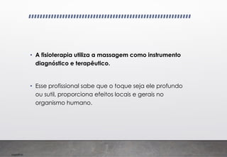 Imp039.00
• A fisioterapia utiliza a massagem como instrumento
diagnóstico e terapêutico.
• Esse profissional sabe que o toque seja ele profundo
ou sutil, proporciona efeitos locais e gerais no
organismo humano.
 