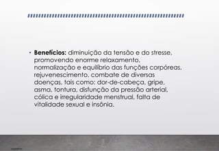 Imp039.00
• Benefícios: diminuição da tensão e do stresse,
promovendo enorme relaxamento,
normalização e equilíbrio das funções corpóreas,
rejuvenescimento, combate de diversas
doenças, tais como: dor-de-cabeça, gripe,
asma, tontura, disfunção da pressão arterial,
cólica e irregularidade menstrual, falta de
vitalidade sexual e insônia.
 