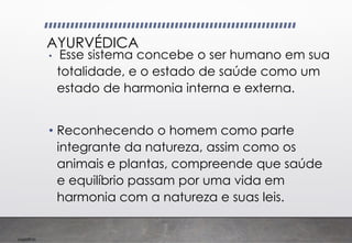 Imp039.00
AYURVÉDICA
• Esse sistema concebe o ser humano em sua
totalidade, e o estado de saúde como um
estado de harmonia interna e externa.
• Reconhecendo o homem como parte
integrante da natureza, assim como os
animais e plantas, compreende que saúde
e equilíbrio passam por uma vida em
harmonia com a natureza e suas leis.
 