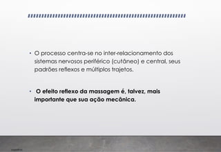 Imp039.00
• O processo centra-se no inter-relacionamento dos
sistemas nervosos periférico (cutâneo) e central, seus
padrões reflexos e múltiplos trajetos.
• O efeito reflexo da massagem é, talvez, mais
importante que sua ação mecânica.
 