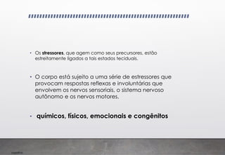 Imp039.00
• Os stressores, que agem como seus precursores, estão
estreitamente ligados a tais estados teciduais.
• O corpo está sujeito a uma série de estressores que
provocam respostas reflexas e involuntárias que
envolvem os nervos sensoriais, o sistema nervoso
autônomo e os nervos motores.
• químicos, físicos, emocionais e congênitos
 