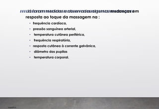Imp039.00
• Já foram medidas e observadas algumas mudanças em
resposta ao toque da massagem na :
• frequência cardíaca,
• pressão sanguínea arterial,
• temperatura cutânea periférica,
• frequência respiratória,
• resposta cutânea à corrente galvânica,
• diâmetro das pupilas
• temperatura corporal.
 