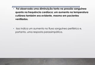 Imp039.00
• Foi observada uma diminuição tanto na pressão sanguínea
quanto na frequência cardíaca; um aumento na temperatura
cutânea também era evidente, mesmo em pacientes
ventilados.
• Isso indica um aumento no fluxo sanguíneo periférico e,
portanto, uma resposta parassimpática.
 
