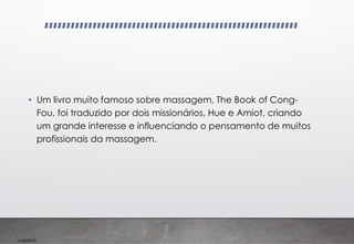 Imp039.00
• Um livro muito famoso sobre massagem, The Book of Cong-
Fou, foi traduzido por dois missionários, Hue e Amiot, criando
um grande interesse e influenciando o pensamento de muitos
profissionais da massagem.
 
