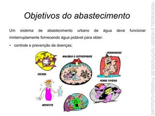 Um sistema de abastecimento urbano de água deve funcionar
ininterruptamente fornecendo água potável para obter:
• controle e prevenção de doenças;
Objetivos do abastecimento
 