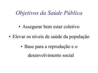 Objetivos da Saúde Pública
• Assegurar bem estar coletivo
• Elevar os níveis de saúde da população
• Base para a reprodução e o
desenvolvimento social
 