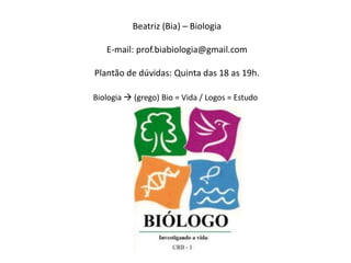 Beatriz (Bia) – Biologia
E-mail: prof.biabiologia@gmail.com
Plantão de dúvidas: Quinta das 18 as 19h.
Biologia  (grego) Bio = Vida / Logos = Estudo
 