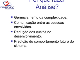 Por que fazer
Análise?
 Gerenciamento da complexidade.
 Comunicação entre as pessoas
envolvidas.
 Redução dos custos no
desenvolvimento.
 Predição do comportamento futuro do
sistema.
 