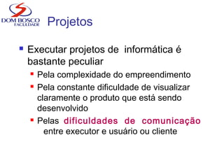 Projetos
 Executar projetos de informática é
bastante peculiar
 Pela complexidade do empreendimento
 Pela constante dificuldade de visualizar
claramente o produto que está sendo
desenvolvido
 Pelas dificuldades de comunicação
entre executor e usuário ou cliente
 