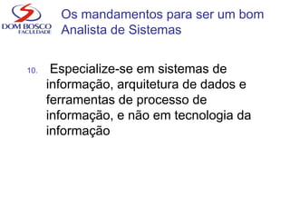 10. Especialize-se em sistemas de
informação, arquitetura de dados e
ferramentas de processo de
informação, e não em tecnologia da
informação
Os mandamentos para ser um bom
Analista de Sistemas
 