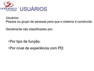 USUÁRIOS
Usuários:
Pessoa ou grupo de pessoas para que o sistema é construído
Geralmente são classificados por:
Por tipo de função;
Por nível de experiência com PD;
 