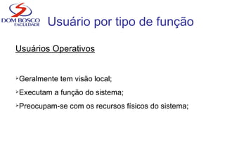 Usuário por tipo de função
Usuários Operativos
Geralmente tem visão local;
Executam a função do sistema;
Preocupam-se com os recursos físicos do sistema;
 