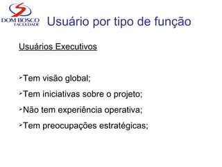Usuário por tipo de função
Usuários Executivos
Tem visão global;
Tem iniciativas sobre o projeto;
Não tem experiência operativa;
Tem preocupações estratégicas;
 