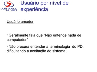 Usuário por nível de
experiência
Usuário amador
Geralmente fala que “Não entende nada de
computador”
Não procura entender a terminologia do PD,
dificultando a aceitação do sistema;
 