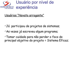 Usuário por nível de
experiência
Usuários “Novato arrogante”
Já participou de projetos de sistemas;
As vezes já escreveu algum programa;
Tomar cuidado para não perder o foco do
principal objetivo do projeto = Sistema Eficaz;
 