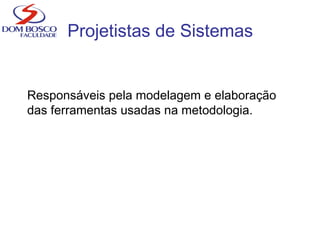 Projetistas de Sistemas
Responsáveis pela modelagem e elaboração
das ferramentas usadas na metodologia.
 