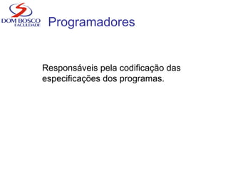 Programadores
Responsáveis pela codificação das
especificações dos programas.
 