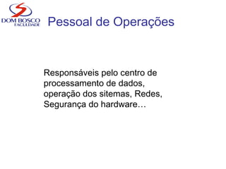 Pessoal de Operações
Responsáveis pelo centro de
processamento de dados,
operação dos sitemas, Redes,
Segurança do hardware…
 