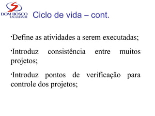 Ciclo de vida – cont.
•Define as atividades a serem executadas;
•Introduz consistência entre muitos
projetos;
•Introduz pontos de verificação para
controle dos projetos;
 