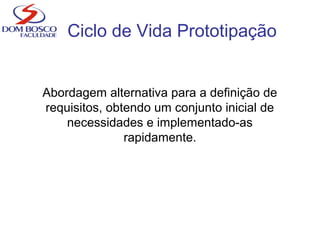 Ciclo de Vida Prototipação
Abordagem alternativa para a definição de
requisitos, obtendo um conjunto inicial de
necessidades e implementado-as
rapidamente.
 