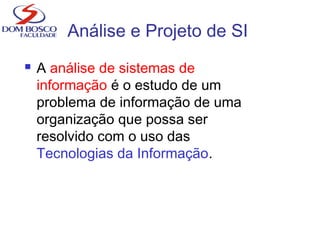 Análise e Projeto de SI
 A análise de sistemas de
informação é o estudo de um
problema de informação de uma
organização que possa ser
resolvido com o uso das
Tecnologias da Informação.
 