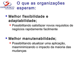 O que as organizações
esperam:
 Melhor flexibilidade e
adaptabilidade;
 Possibilitando satisfazer novos requisitos de
negócios rapidamente facilmente
 Melhor manutenabilidade;
 Possibilitando atualizar uma aplicação,
masminimizando o impacto da maioria das
mudanças
 