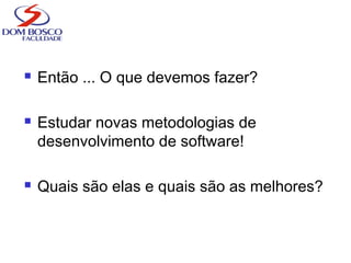  Então ... O que devemos fazer?
 Estudar novas metodologias de
desenvolvimento de software!
 Quais são elas e quais são as melhores?
 