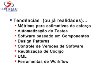  Tendências (ou já realidades)...
 Métricas para estimativas de esforço
 Automatização de Testes
 Software baseado em Componentes
 Design Patterns
 Controle de Versões de Software
 Reutilização de Código
 UML
 Ferramentas de Workflow
 